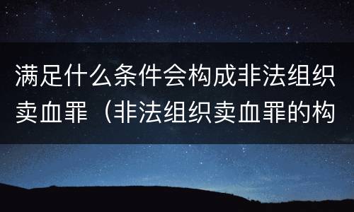 满足什么条件会构成非法组织卖血罪（非法组织卖血罪的构成要件）