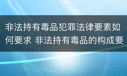 非法持有毒品犯罪法律要素如何要求 非法持有毒品的构成要件