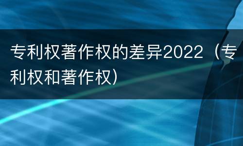 专利权著作权的差异2022（专利权和著作权）