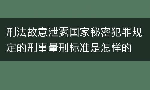 刑法故意泄露国家秘密犯罪规定的刑事量刑标准是怎样的