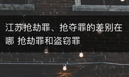 江苏抢劫罪、抢夺罪的差别在哪 抢劫罪和盗窃罪