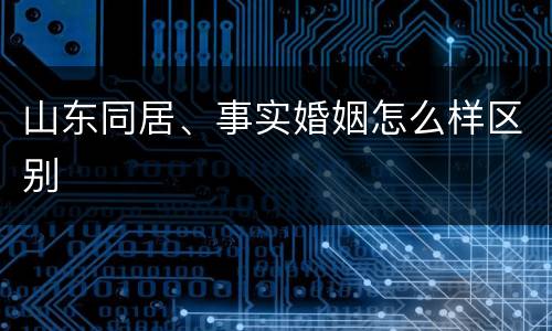 山东同居、事实婚姻怎么样区别