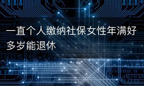一直个人缴纳社保女性年满好多岁能退休