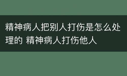 精神病人把别人打伤是怎么处理的 精神病人打伤他人