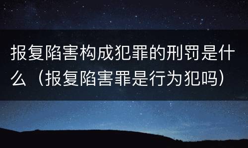 报复陷害构成犯罪的刑罚是什么（报复陷害罪是行为犯吗）
