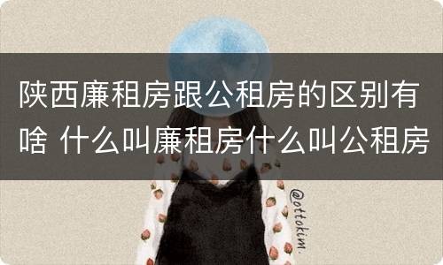 陕西廉租房跟公租房的区别有啥 什么叫廉租房什么叫公租房