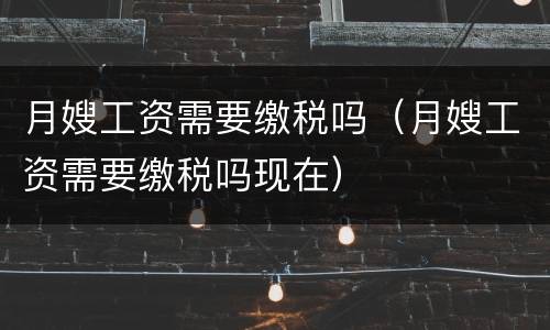 月嫂工资需要缴税吗（月嫂工资需要缴税吗现在）