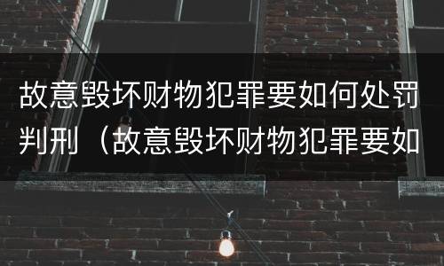 故意毁坏财物犯罪要如何处罚判刑（故意毁坏财物犯罪要如何处罚判刑案例）