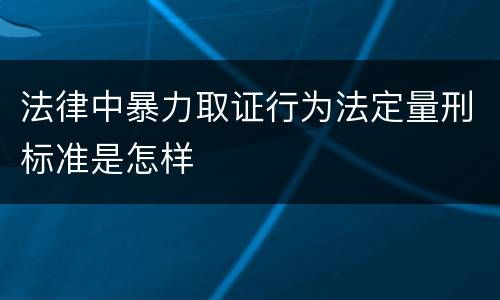 法律中暴力取证行为法定量刑标准是怎样