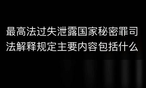 最高法过失泄露国家秘密罪司法解释规定主要内容包括什么