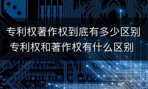 专利权著作权到底有多少区别 专利权和著作权有什么区别