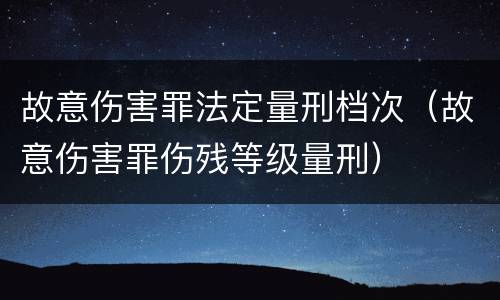 故意伤害罪法定量刑档次（故意伤害罪伤残等级量刑）