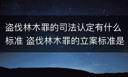 盗伐林木罪的司法认定有什么标准 盗伐林木罪的立案标准是