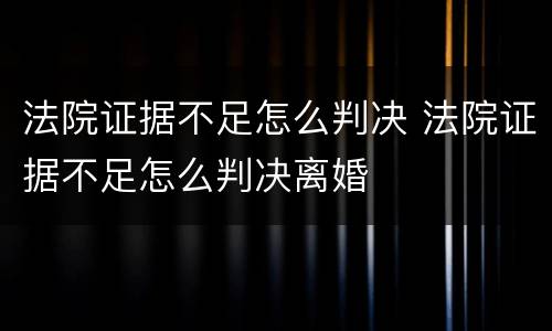法院证据不足怎么判决 法院证据不足怎么判决离婚