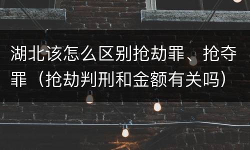 湖北该怎么区别抢劫罪、抢夺罪（抢劫判刑和金额有关吗）