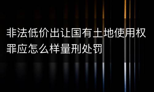 非法低价出让国有土地使用权罪应怎么样量刑处罚