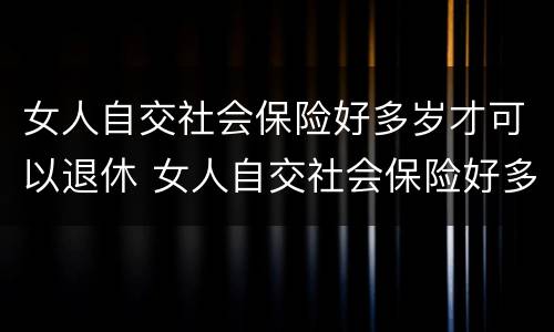 女人自交社会保险好多岁才可以退休 女人自交社会保险好多岁才可以退休呢