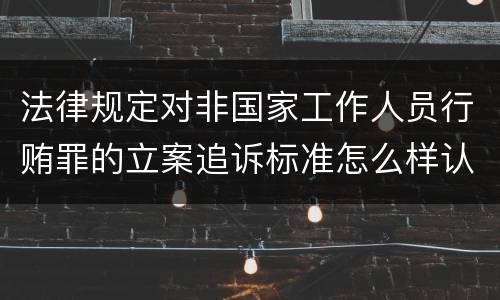 法律规定对非国家工作人员行贿罪的立案追诉标准怎么样认定