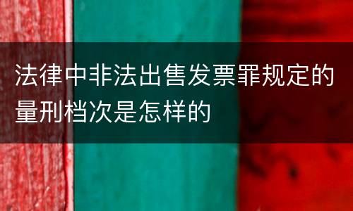 法律中非法出售发票罪规定的量刑档次是怎样的