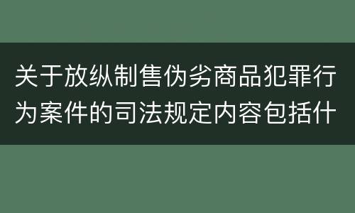 关于放纵制售伪劣商品犯罪行为案件的司法规定内容包括什么