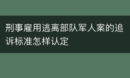 刑事雇用逃离部队军人案的追诉标准怎样认定