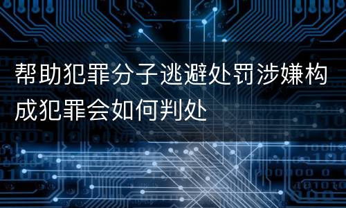 帮助犯罪分子逃避处罚涉嫌构成犯罪会如何判处