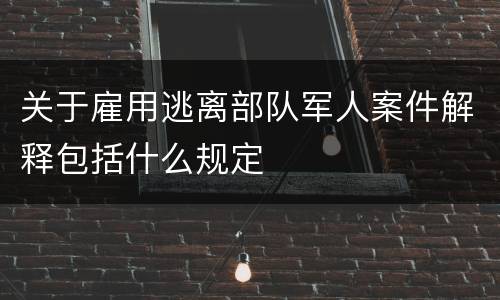关于雇用逃离部队军人案件解释包括什么规定