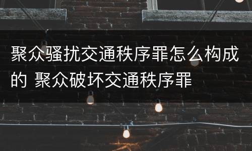 聚众骚扰交通秩序罪怎么构成的 聚众破坏交通秩序罪