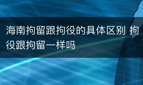 海南拘留跟拘役的具体区别 拘役跟拘留一样吗