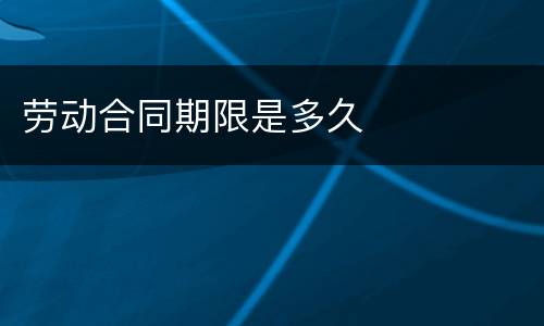 劳动合同期限是多久