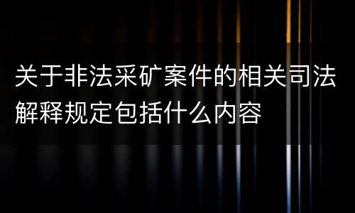关于非法采矿案件的相关司法解释规定包括什么内容