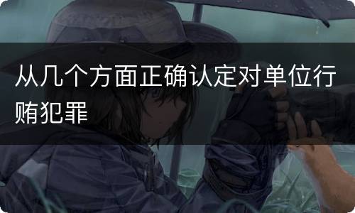 从几个方面正确认定对单位行贿犯罪