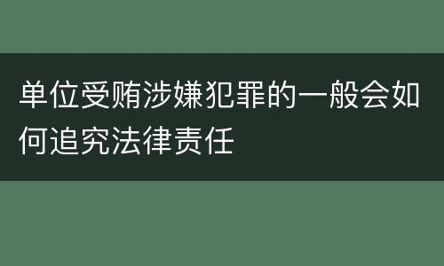 单位受贿涉嫌犯罪的一般会如何追究法律责任