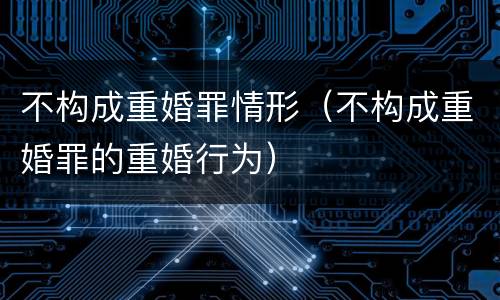 不构成重婚罪情形（不构成重婚罪的重婚行为）