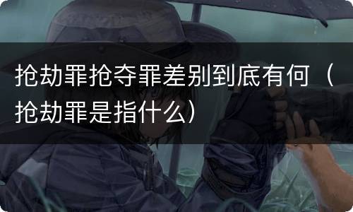 抢劫罪抢夺罪差别到底有何（抢劫罪是指什么）