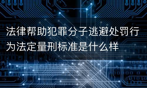 法律帮助犯罪分子逃避处罚行为法定量刑标准是什么样