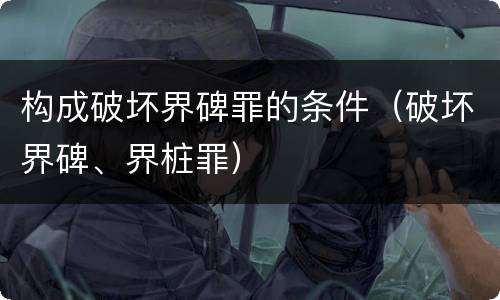 构成破坏界碑罪的条件（破坏界碑、界桩罪）