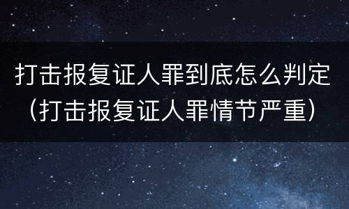 打击报复证人罪到底怎么判定（打击报复证人罪情节严重）