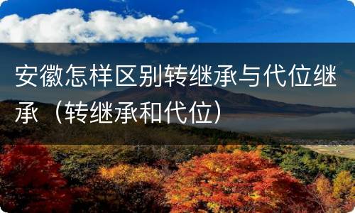安徽怎样区别转继承与代位继承（转继承和代位）