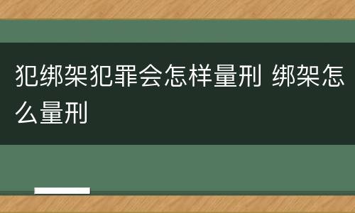 犯绑架犯罪会怎样量刑 绑架怎么量刑