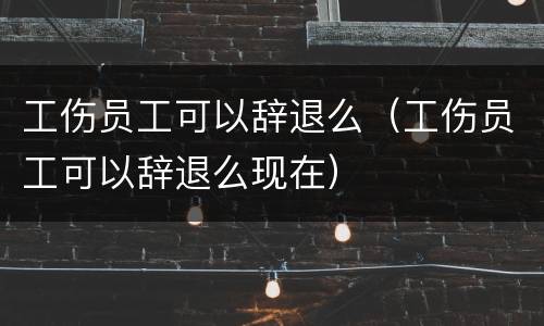 工伤员工可以辞退么（工伤员工可以辞退么现在）