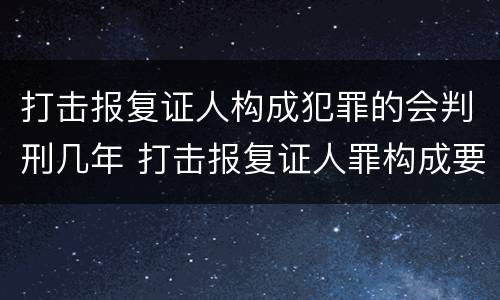 打击报复证人构成犯罪的会判刑几年 打击报复证人罪构成要件