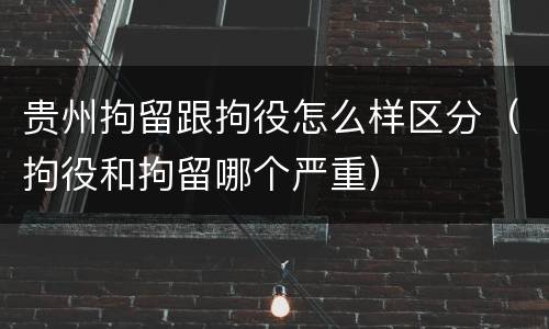 贵州拘留跟拘役怎么样区分（拘役和拘留哪个严重）