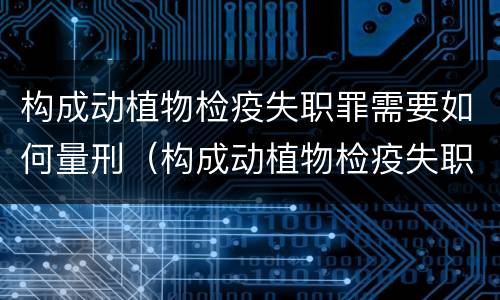 构成动植物检疫失职罪需要如何量刑（构成动植物检疫失职罪需要如何量刑呢）