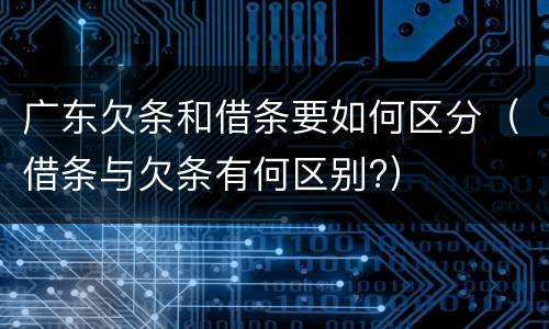 广东欠条和借条要如何区分（借条与欠条有何区别?）