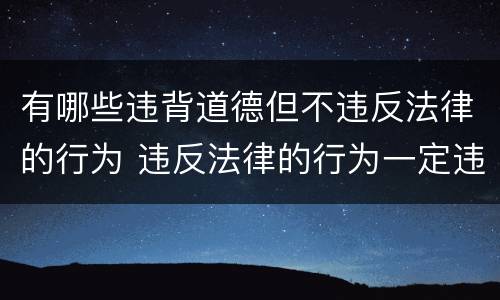 有哪些违背道德但不违反法律的行为 违反法律的行为一定违反道德么
