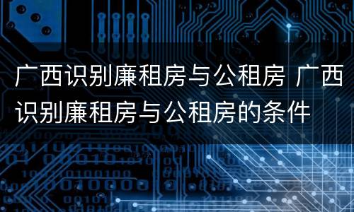 广西识别廉租房与公租房 广西识别廉租房与公租房的条件