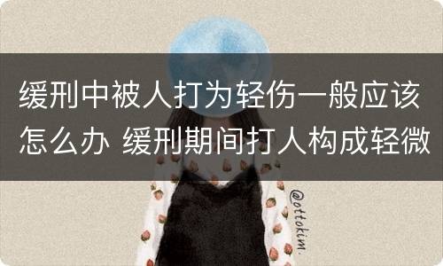 缓刑中被人打为轻伤一般应该怎么办 缓刑期间打人构成轻微伤