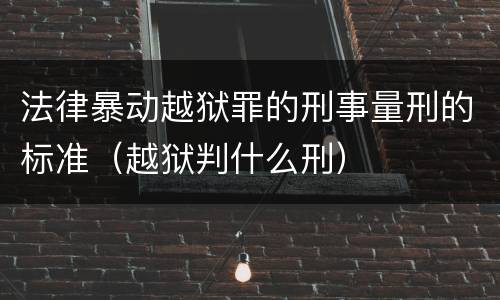 法律暴动越狱罪的刑事量刑的标准（越狱判什么刑）