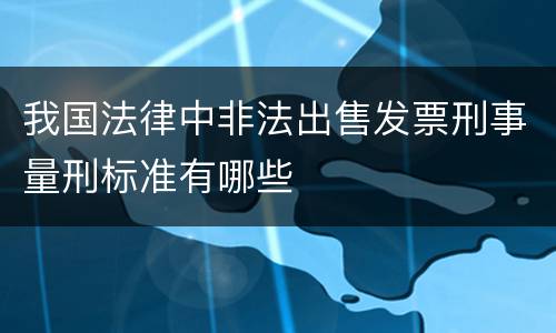我国法律中非法出售发票刑事量刑标准有哪些